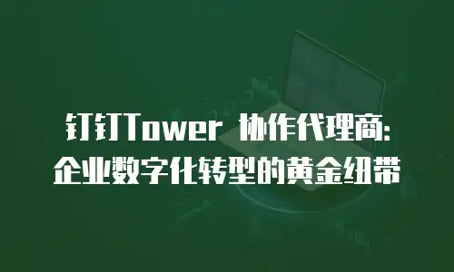 钉钉Tower 协作代理商：企业数字化转型的黄金纽带