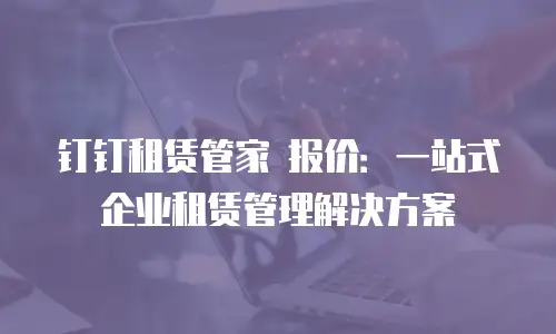 钉钉租赁管家 报价：一站式企业租赁管理解决方案