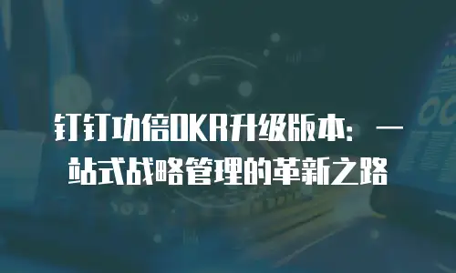 钉钉功倍OKR升级版本：一站式战略管理的革新之路