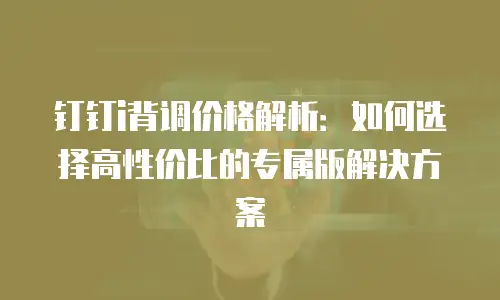钉钉i背调价格解析：如何选择高性价比的专属版解决方案