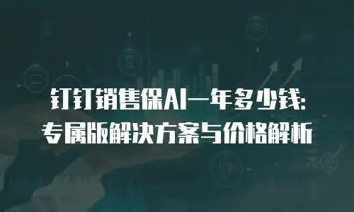 钉钉销售保AI一年多少钱：专属版解决方案与价格解析
