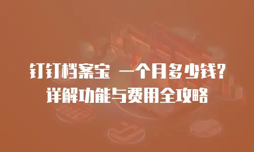 钉钉档案宝 一个月多少钱？详解功能与费用全攻略