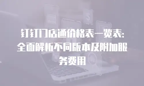钉钉门店通价格表一览表：全面解析不同版本及附加服务费用
