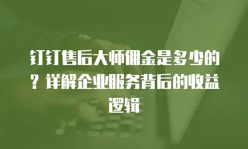 钉钉售后大师佣金是多少的？详解企业服务背后的收益逻辑