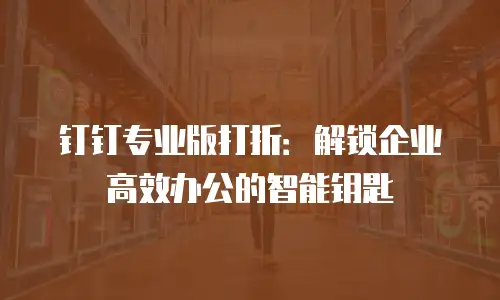 钉钉专业版打折：解锁企业高效办公的智能钥匙