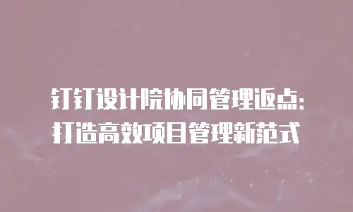钉钉设计院协同管理返点：打造高效项目管理新范式