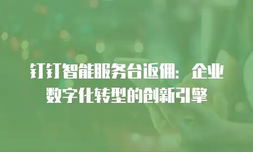钉钉智能服务台返佣：企业数字化转型的创新引擎