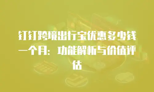 钉钉跨境出行宝优惠多少钱一个月：功能解析与价值评估
