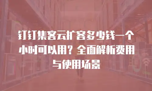 钉钉集客云扩容多少钱一个小时可以用？全面解析费用与使用场景