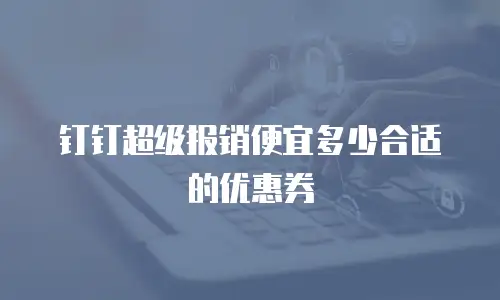 钉钉超级报销便宜多少合适的优惠券