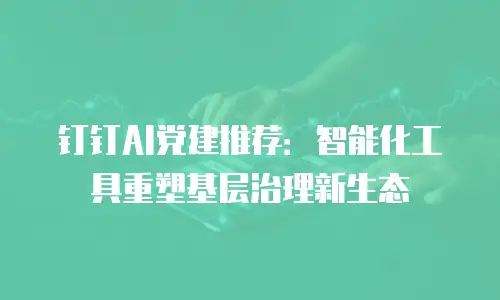 钉钉AI党建推荐：智能化工具重塑基层治理新生态