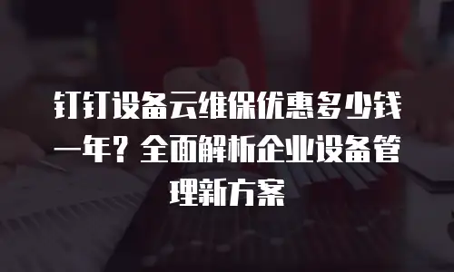 钉钉设备云维保优惠多少钱一年？全面解析企业设备管理新方案