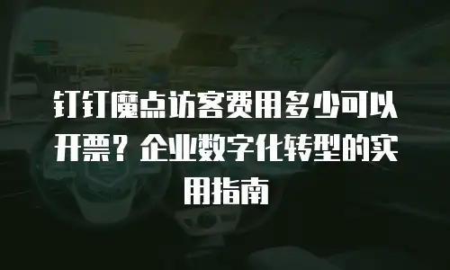 钉钉魔点访客费用多少可以开票？企业数字化转型的实用指南