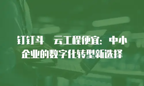钉钉斗栱云工程便宜：中小企业的数字化转型新选择