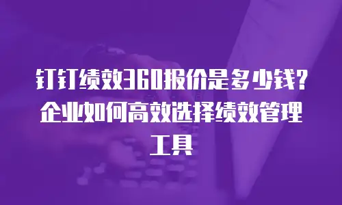 钉钉绩效360报价是多少钱？企业如何高效选择绩效管理工具