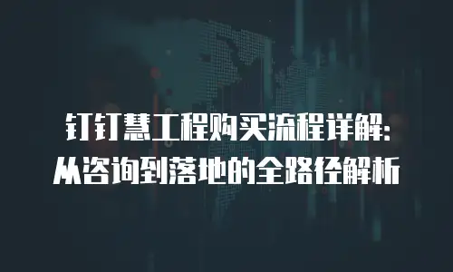 钉钉慧工程购买流程详解：从咨询到落地的全路径解析