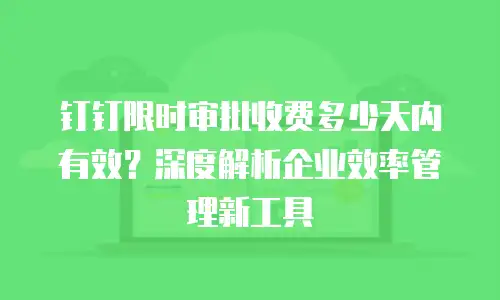 钉钉限时审批收费多少天内有效？深度解析企业效率管理新工具