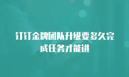 钉钉金牌团队升级要多久完成任务才能进