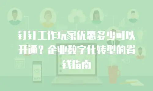 钉钉工作玩家优惠多少可以开通？企业数字化转型的省钱指南