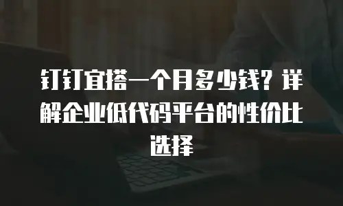 钉钉宜搭一个月多少钱？详解企业低代码平台的性价比选择