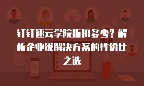 钉钉速云学院折扣多少？解析企业级解决方案的性价比之选