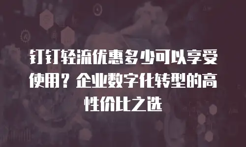 钉钉轻流优惠多少可以享受使用？企业数字化转型的高性价比之选