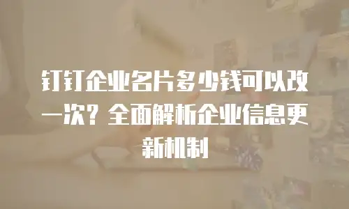 钉钉企业名片多少钱可以改一次？全面解析企业信息更新机制