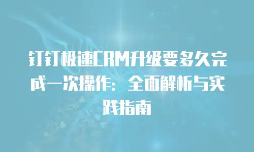 钉钉极速CRM升级要多久完成一次操作：全面解析与实践指南