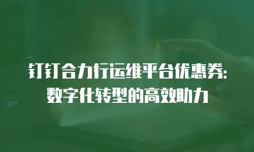 钉钉合力行运维平台优惠券：数字化转型的高效助力