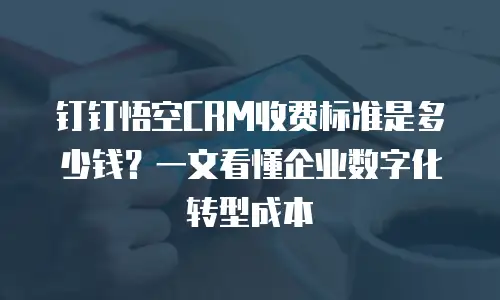 钉钉悟空CRM收费标准是多少钱？一文看懂企业数字化转型成本