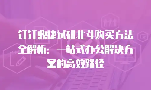 钉钉鼎捷试研北斗购买方法全解析：一站式办公解决方案的高效路径