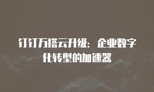 钉钉万搭云升级：企业数字化转型的加速器
