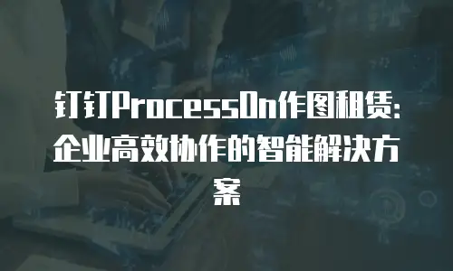 钉钉ProcessOn作图租赁：企业高效协作的智能解决方案