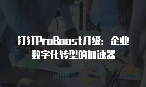 钉钉ProBoost升级：企业数字化转型的加速器