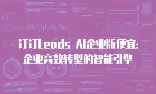 钉钉Leads AI企业版便宜：企业高效转型的智能引擎