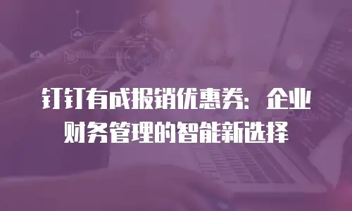 钉钉有成报销优惠券：企业财务管理的智能新选择