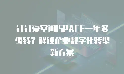 钉钉爱空间ISPACE一年多少钱？解锁企业数字化转型新方案