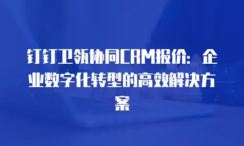 钉钉卫瓴协同CRM报价：企业数字化转型的高效解决方案