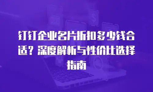 钉钉企业名片折扣多少钱合适？深度解析与性价比选择指南