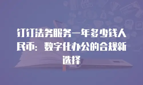 钉钉法务服务一年多少钱人民币：数字化办公的合规新选择