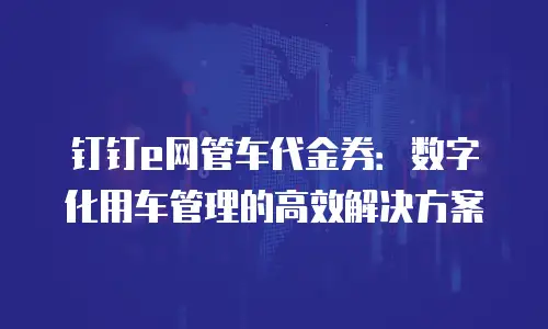 钉钉e网管车代金券：数字化用车管理的高效解决方案