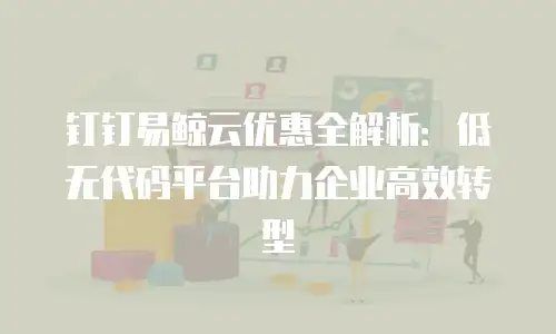 钉钉易鲸云优惠全解析：低无代码平台助力企业高效转型