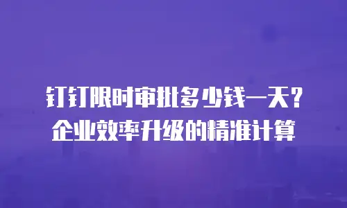 钉钉限时审批多少钱一天？企业效率升级的精准计算