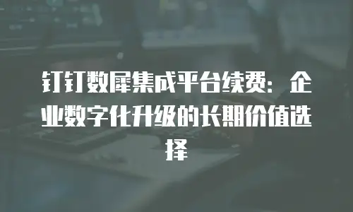 钉钉数犀集成平台续费：企业数字化升级的长期价值选择