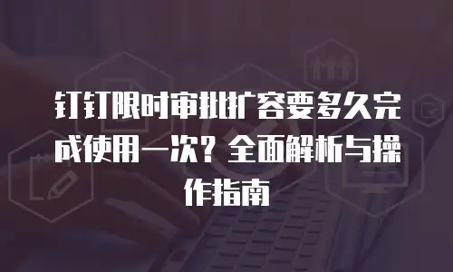 钉钉限时审批扩容要多久完成使用一次？全面解析与操作指南