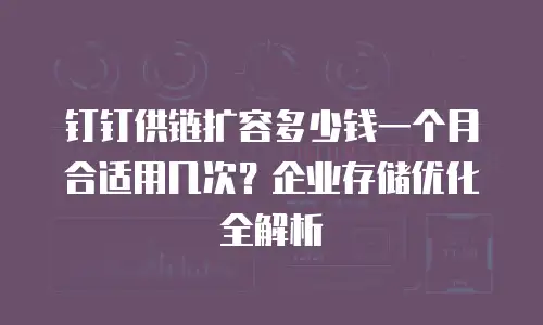 钉钉供链扩容多少钱一个月合适用几次？企业存储优化全解析