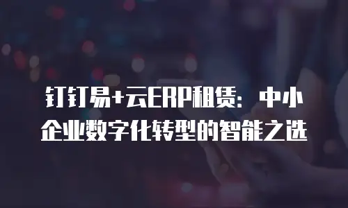 钉钉易+云ERP租赁：中小企业数字化转型的智能之选