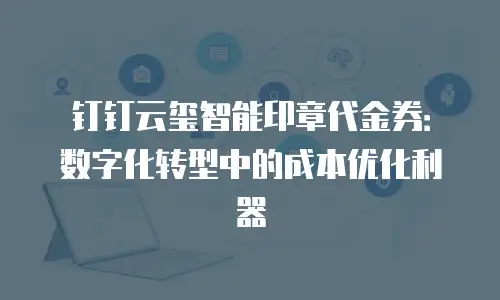 钉钉云玺智能印章代金券：数字化转型中的成本优化利器