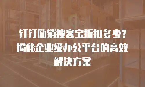 钉钉励销搜客宝折扣多少？揭秘企业级办公平台的高效解决方案
