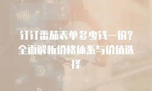 钉钉番茄表单多少钱一份？全面解析价格体系与价值选择